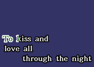 E9 Lkiss and

love all
through the night