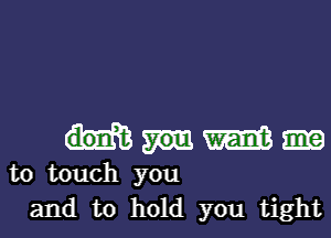 WW

to touch you
and to hold you tight