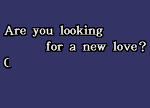 Are you looking
for a new love?