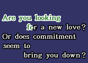 mam

fbr a new love?

Or does commitment
seem to

bring you down?