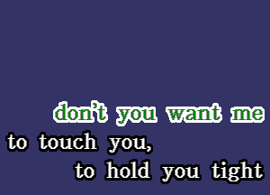 mm

to touch you,
to hold you tight