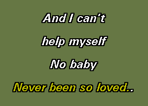 And I can't

help myself

No baby

Never been so loved
