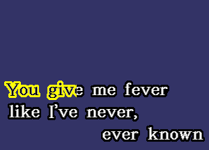 m me fever

like I,Ve never,
ever known