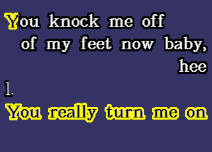 You knock me off

of my feet nowr baby,

hmmml

hee

me.