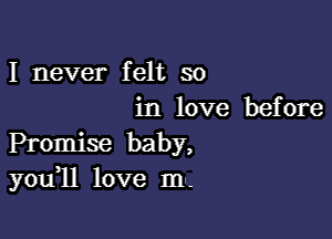 I never felt so
in love before

Promise baby,
you11 love m--