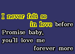 11 3333 E19
mlh'before

Promise baby,
you11 love me
forever more