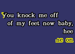 You knock me off
of my feet now baby,

hee
ma.