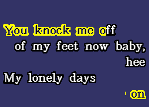 eff
of my feet now baby,
hee

My lonely days