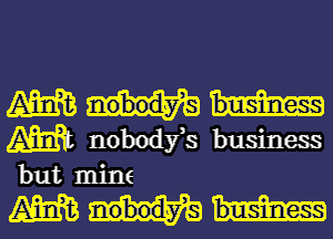 m
m nobodfs business
but mine

MW