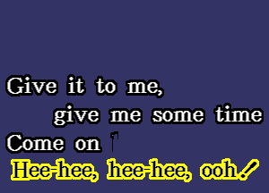 Give it to me,
give me some time
Come on .