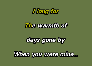I long for
The warmth of

days gone by

When you were mine.