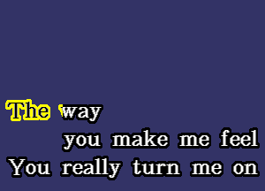 Trina way

you make me feel
You really turn me on