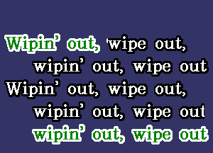 W 6133, Wipe out,

Wipin, out, Wipe out
Wipid out, Wipe out,
Wipin, out, Wipe out

mmmm