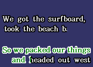 We got the surfboard,
took the beach b.'

esmmm

m headed out west