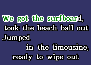 Wk) 2513 i339 mi,
took the beach ball out

Jumped
in the limousine,
ready to Wipe out