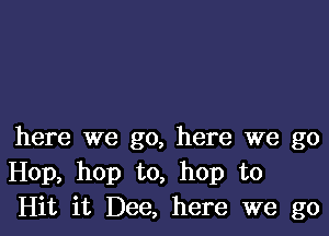 here we go, here we go
Hop, hop to, hop to
Hit it Dee, here we go