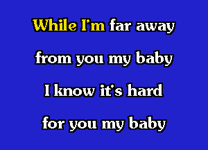 While I'm far away
from you my baby
1 know it's hard

for you my baby