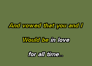 And vowed that you and I

Would be in love

for all time.