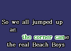 So we all jumped up
an

9319 wle
the real Beach Boys