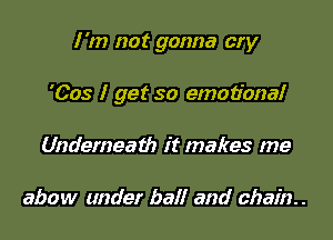 I 'm not gonna cry

'Cos I get so emotional

Underneath it makes me

abow under ball and chain