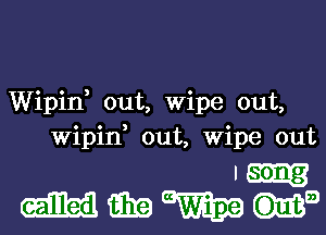 Wipid out, Wipe out,
Wipin, out, Wipe out

In
mmwma