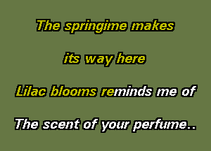 The springime makes
its way here

Lilac blooms reminds me of

The scent of your perfume. .