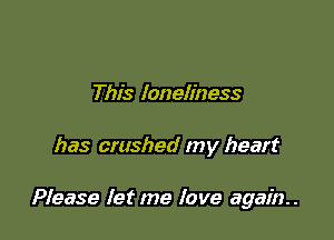 This loneliness

has crashed my heart

Please let me love again