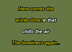 Here comes the

winter breeze that

chills the air

The loneliness again. .