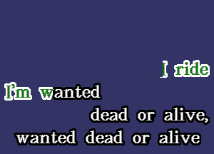 3H

m Wanted
dead or alive,

wanted dead or alive