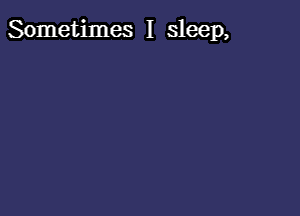 Sometimes I sleep,