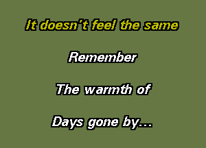 It doesn 't feel the same

Remember

The warmth of

Days gone by...