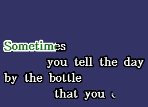 SonuNinls

you ten the day
by the botUe

that you k