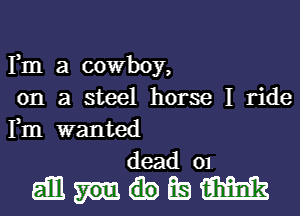 Fm a cowboy,
on a steel horse I ride

Fm wanted
dead 01
gill). EE! 12mm