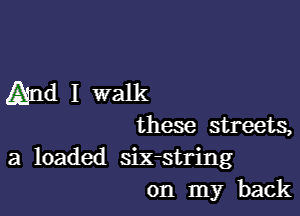 And I walk

these streets,

a loaded six-string
on my back