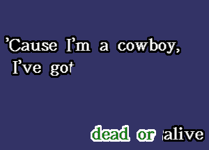 Cause Fm a cowboy,
I,Ve got

GI? alive