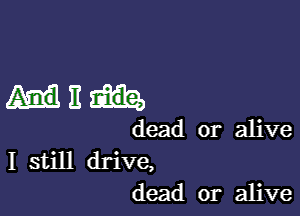 HIE

dead or alive

I still drive,
dead or alive