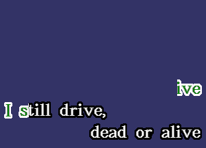 NE

11 still drive,
dead or alive