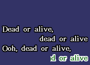 Dead or alive,

dead or alive
Ooh, dead or alive,

Iawgmwe