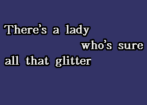 Therds a lady
whds sure

all that glitter