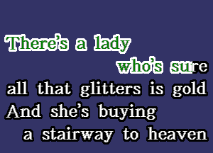 m a
we
all that glitters is gold
And she,s buying
a stairway to heaven