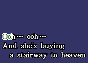 an... 00h-
And shds buying
a stairway to heaven