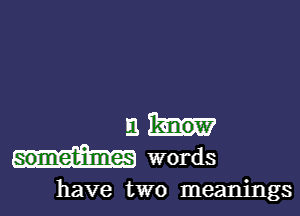 E1 know
sometimes words

have two meanings