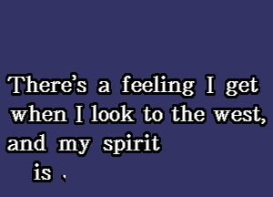 Thereb a feeling I get

when I look to the west,
and my spirit
is .