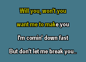 Will you, won't you
want me to make you

I'm comin' down fast

But don't let me break you..