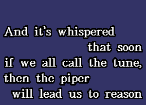 And its Whispered
that soon

if we all call the tune,
then the piper
Will lead us to reason