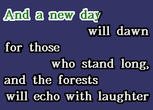 a d-ax
Will dawn
for those

who stand long,
and the forests
will echo With laughter