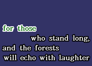 who stand long,
and the forests
will echo With laughter