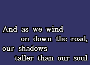 And as we Wind

on down the road,
our shadows
taller than our soul