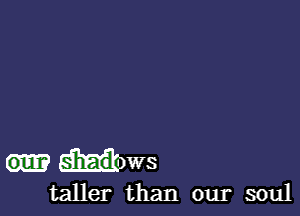 shadows
taller than our soul