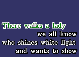 mm mm a
'We all know
Who shines White light

and wants to show